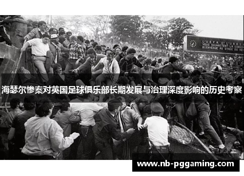 海瑟尔惨案对英国足球俱乐部长期发展与治理深度影响的历史考察