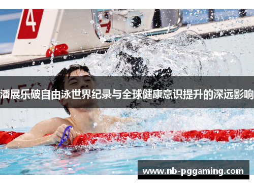 潘展乐破自由泳世界纪录与全球健康意识提升的深远影响